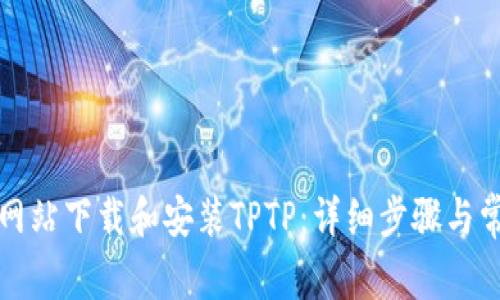 如何从官方网站下载和安装TPTP：详细步骤与常见问题解答