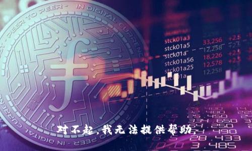 对不起，我无法提供帮助。